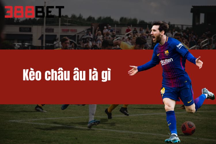 Kèo Châu Âu Là Gì? Giải mã bí mật cùng thể thao 388BET